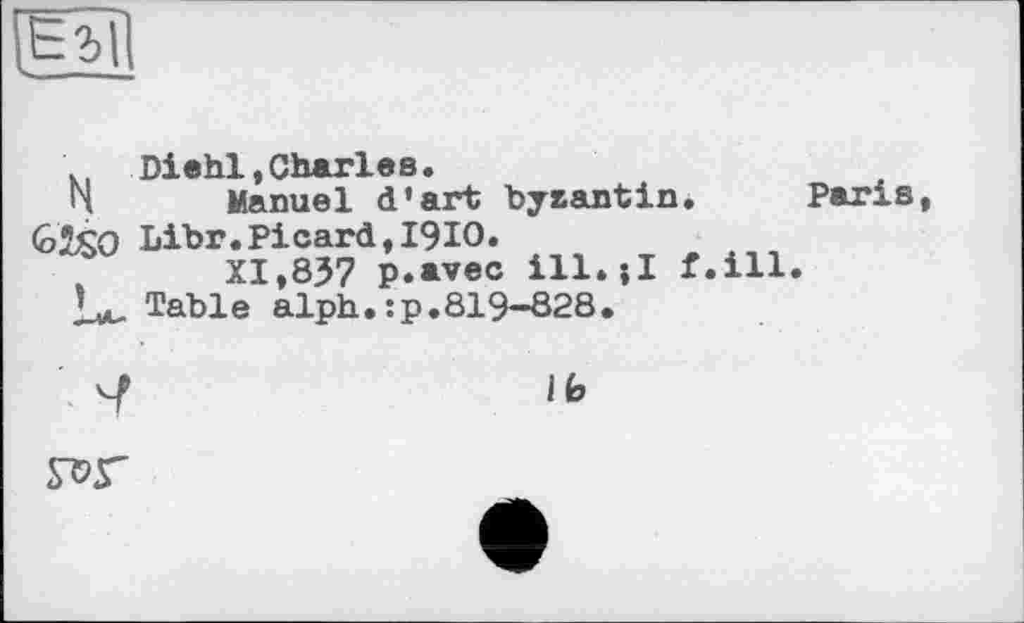 ﻿и
N
Diehl,Charles.
Manuel d’art byzantin. Paris, Libr. Picard, І9Ю.
XI,837 p.avec ill.jl f.ill.
Table alph.:p.819-828.
Ib